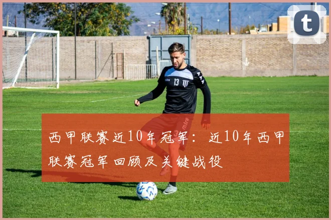 西甲联赛近10年冠军:近10年西甲联赛冠军回顾及关键战役