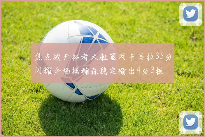 焦点战开拓者大胜篮网卡马拉35分闪耀全场杨瀚森稳定输出4分3板