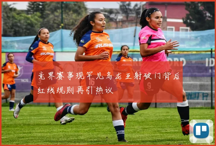 竞界赛事现罕见乌龙互射破门背后红线规则再引热议