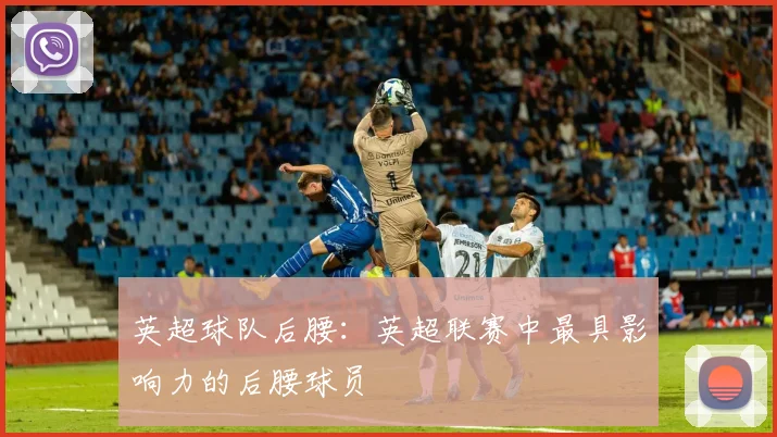 英超球队后腰:英超联赛中最具影响力的后腰球员