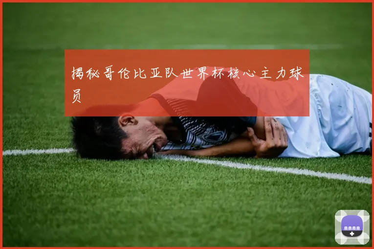 揭秘哥伦比亚队世界杯核心主力球员