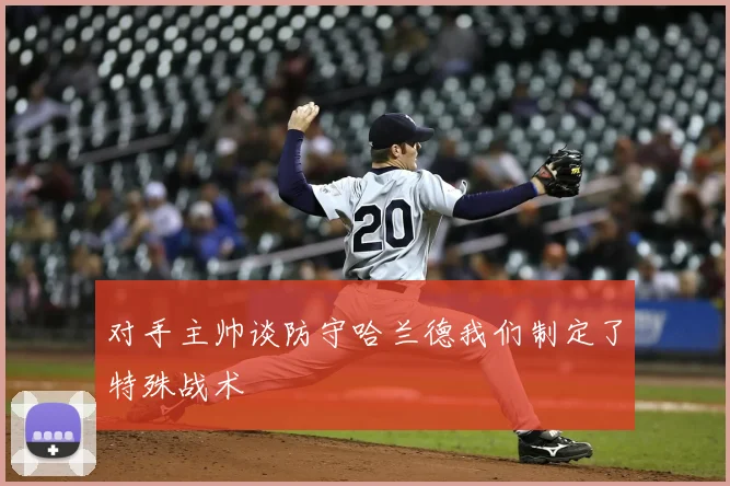 对手主帅谈防守哈兰德我们制定了特殊战术