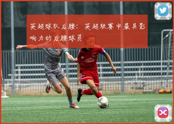 英超球队后腰：英超联赛中最具影响力的后腰球员