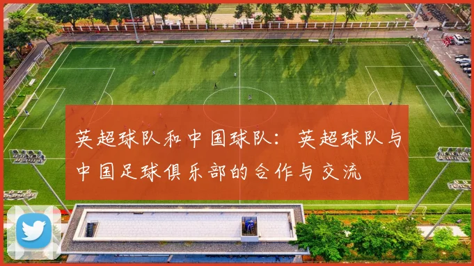 英超球队和中国球队：英超球队与中国足球俱乐部的合作与交流